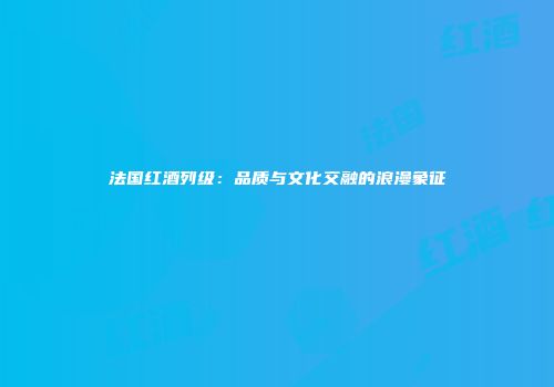 法国红酒列级：品质与文化交融的浪漫象征