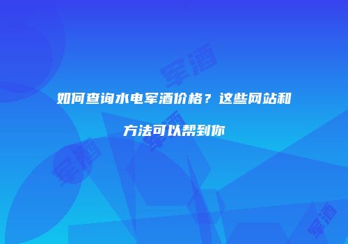 如何查询水电军酒价格？这些网站和方法可以帮到你