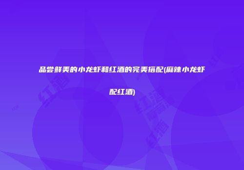 品尝鲜美的小龙虾和红酒的完美搭配(麻辣小龙虾配红酒)