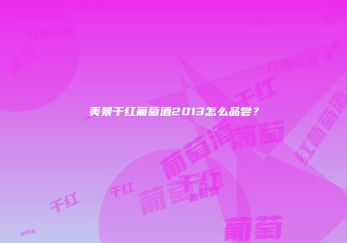 美景干红葡萄酒2013怎么品尝？