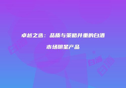 卓越之选：品质与策略并重的白酒市场明星产品
