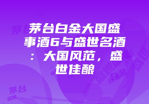 茅台白金大国盛事酒6与盛世名酒：大国风范，盛世佳酿