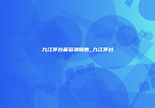 九江茅台葡萄酒销售_九江茅台