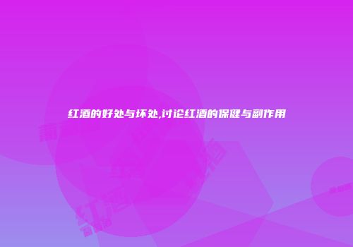 红酒的好处与坏处,讨论红酒的保健与副作用