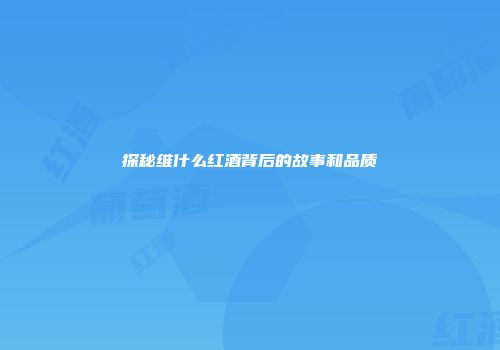 探秘维什么红酒背后的故事和品质