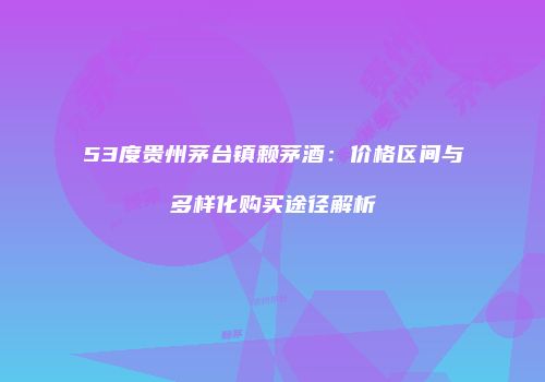 53度贵州茅台镇赖茅酒：价格区间与多样化购买途径解析