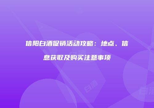 信阳白酒促销活动攻略：地点、信息获取及购买注意事项