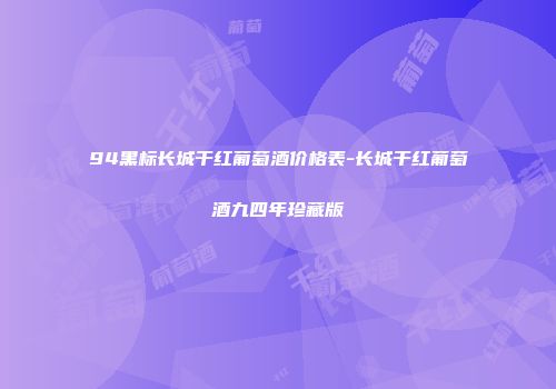 94黑标长城干红葡萄酒价格表-长城干红葡萄酒九四年珍藏版