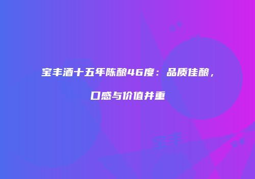 宝丰酒十五年陈酿46度：品质佳酿，口感与价值并重