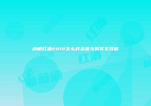 纳帕红酒2012怎么样品鉴与购买全攻略