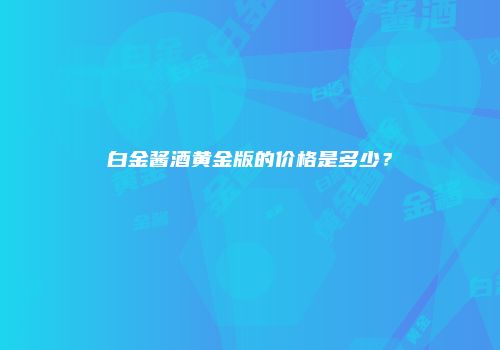 白金酱酒黄金版的价格是多少？