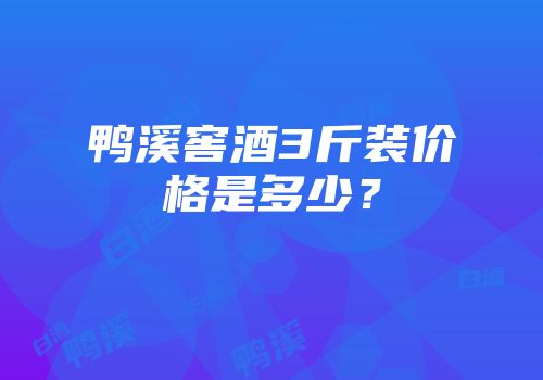 鸭溪窖酒3斤装价格是多少？