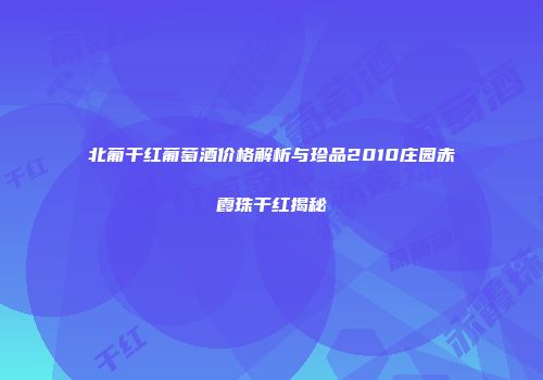 北葡干红葡萄酒价格解析与珍品2010庄园赤霞珠干红揭秘