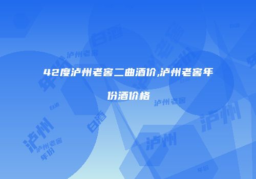 42度泸州老窖二曲酒价,泸州老窖年份酒价格