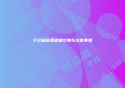 干红葡萄酒适量饮用与注意事项