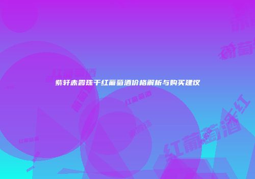紫轩赤霞珠干红葡萄酒价格解析与购买建议