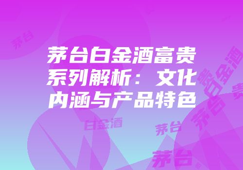 茅台白金酒富贵系列解析：文化内涵与产品特色