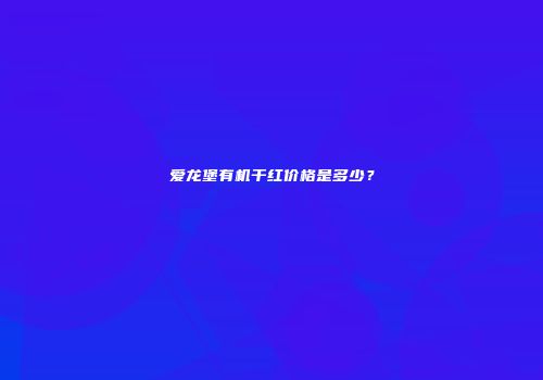 爱龙堡有机干红价格是多少？