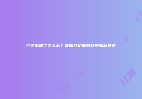 红酒喝醉了怎么办？教你几招应对醉酒尴尬场面