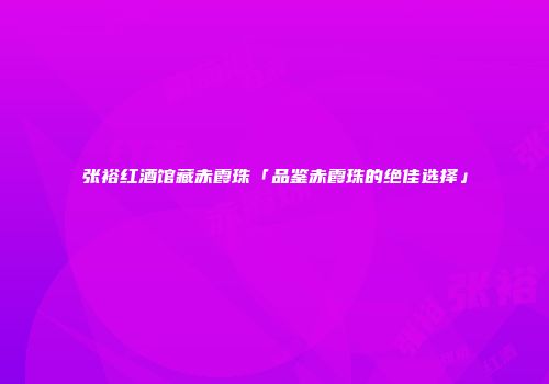 张裕红酒馆藏赤霞珠「品鉴赤霞珠的绝佳选择」