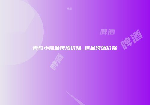 青岛小棕金啤酒价格_棕金啤酒价格