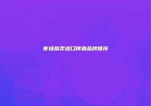 夜场热卖进口啤酒品牌推荐