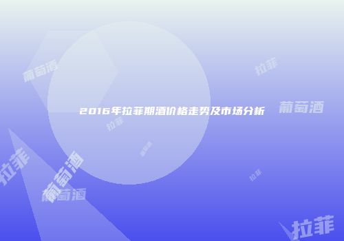 2016年拉菲期酒价格走势及市场分析