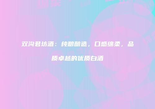 双沟君坊酒：纯粮酿造，口感绵柔，品质卓越的优质白酒
