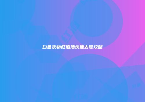 白色衣物红酒渍快速去除攻略