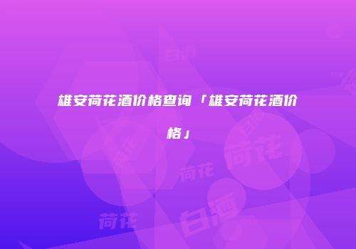 雄安荷花酒价格查询「雄安荷花酒价格」