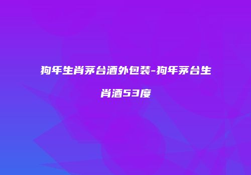 狗年生肖茅台酒外包装-狗年茅台生肖酒53度