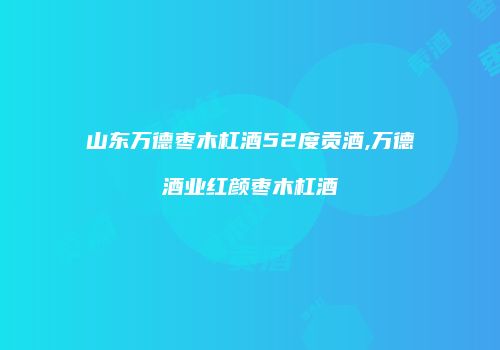 山东万德枣木杠酒52度贡酒,万德酒业红颜枣木杠酒