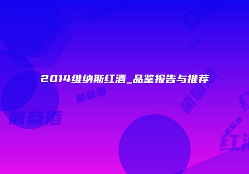 2014维纳斯红酒_品鉴报告与推荐