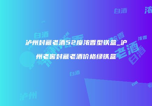 泸州封藏老酒52度浓香型铁盒_沪州老窖封藏老酒价格绿铁盒