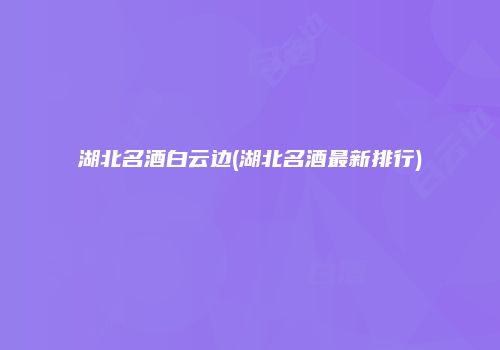 湖北名酒白云边(湖北名酒最新排行)
