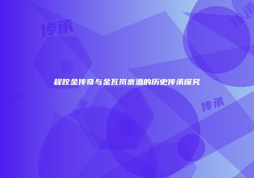 程咬金传奇与金瓦岗寨酒的历史传承探究