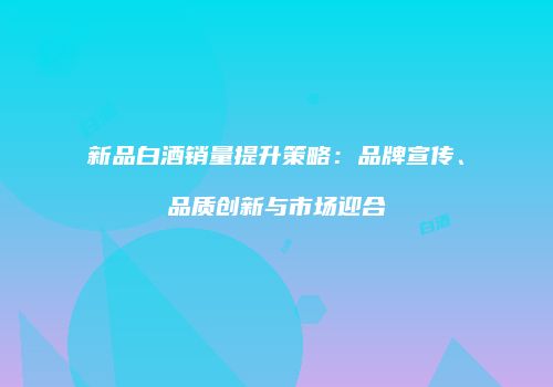 新品白酒销量提升策略：品牌宣传、品质创新与市场迎合