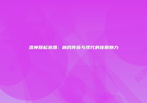 洛神甜起泡酒：融合传统与现代的佳酿魅力