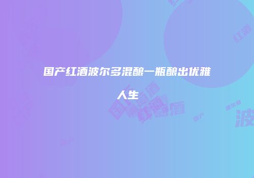 国产红酒波尔多混酿一瓶酿出优雅人生