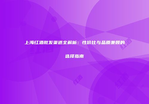 上海红酒批发渠道全解析：性价比与品质兼顾的选择指南