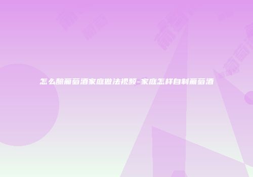 怎么酿葡萄酒家庭做法视频-家庭怎样自制葡萄酒
