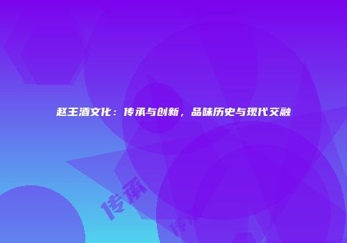 赵王酒文化：传承与创新，品味历史与现代交融