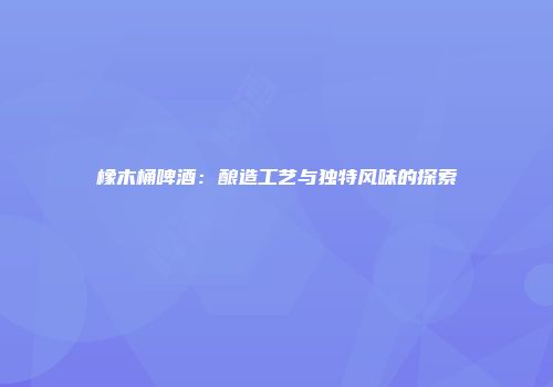 橡木桶啤酒：酿造工艺与独特风味的探索