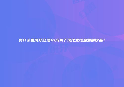 为什么西班牙红酒16成为了现代女性最爱的饮品？