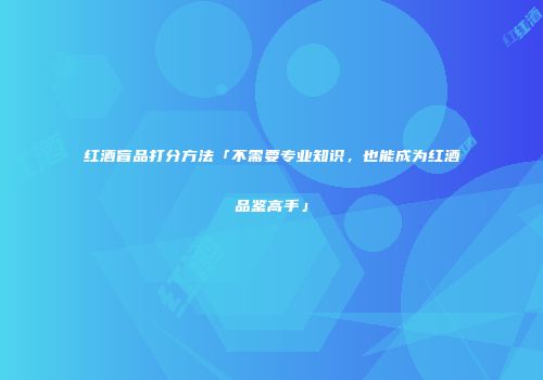 红酒盲品打分方法「不需要专业知识，也能成为红酒品鉴高手」