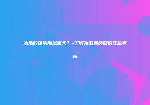 冰酒的保质期是多久？-了解冰酒保质期的注意事项