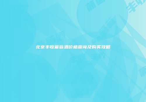 北京丰收葡萄酒价格查询及购买攻略