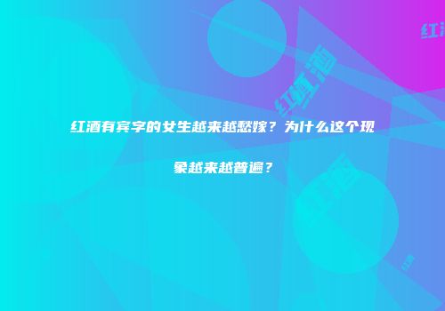 红酒有宾字的女生越来越愁嫁？为什么这个现象越来越普遍？