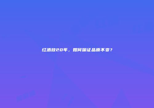 红酒放20年，如何保证品质不变？