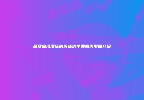 昌黎金海酒庄的价格清单和服务项目介绍